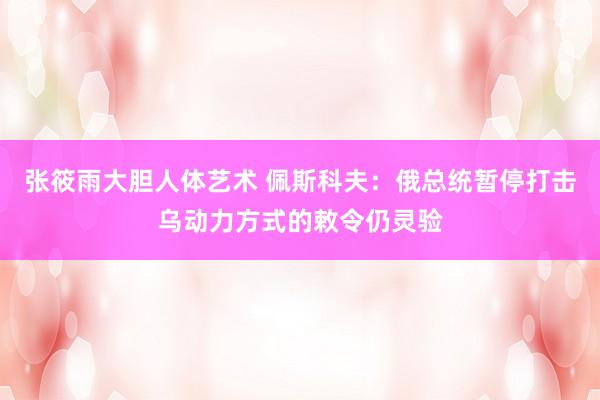 张筱雨大胆人体艺术 佩斯科夫：俄总统暂停打击乌动力方式的敕令仍灵验