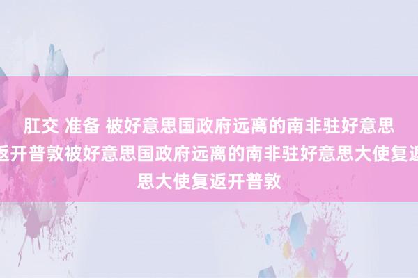 肛交 准备 被好意思国政府远离的南非驻好意思大使复返开普敦被好意思国政府远离的南非驻好意思大使复返开普敦