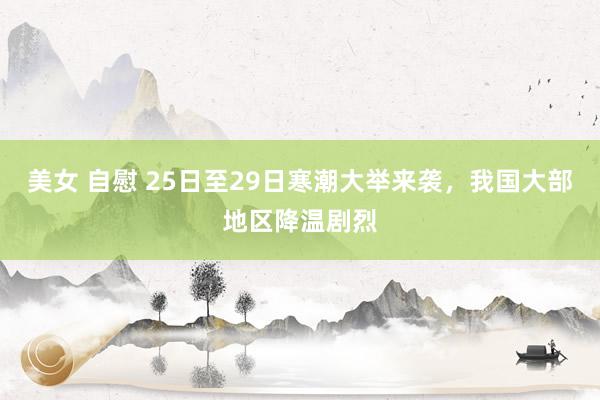美女 自慰 25日至29日寒潮大举来袭，我国大部地区降温剧烈