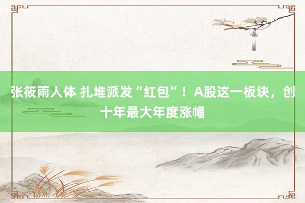 张筱雨人体 扎堆派发“红包”！A股这一板块，创十年最大年度涨幅