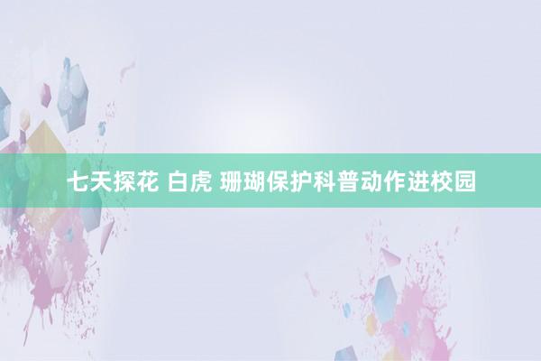 七天探花 白虎 珊瑚保护科普动作进校园