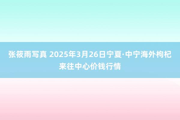 张筱雨写真 2025年3月26日宁夏·中宁海外枸杞来往中心价钱行情