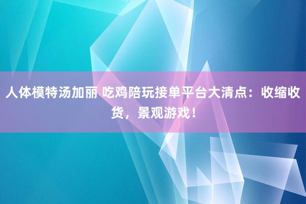 人体模特汤加丽 吃鸡陪玩接单平台大清点：收缩收货，景观游戏！