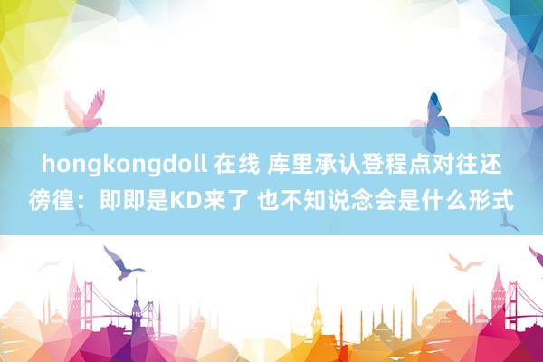 hongkongdoll 在线 库里承认登程点对往还徬徨：即即是KD来了 也不知说念会是什么形式