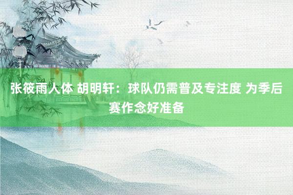 张筱雨人体 胡明轩：球队仍需普及专注度 为季后赛作念好准备