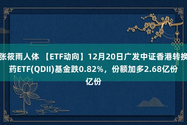 张筱雨人体 【ETF动向】12月20日广发中证香港转换药ETF(QDII)基金跌0.82%，份额加多2.68亿份