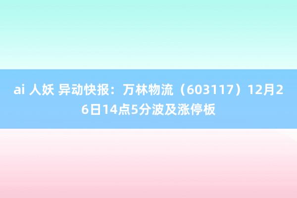 ai 人妖 异动快报：万林物流（603117）12月26日14点5分波及涨停板