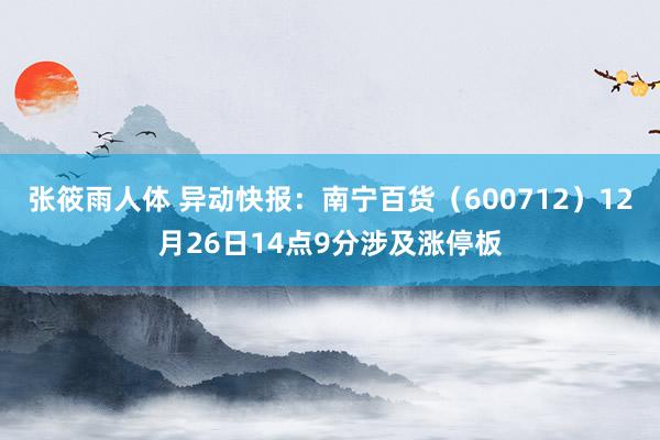 张筱雨人体 异动快报：南宁百货（600712）12月26日14点9分涉及涨停板