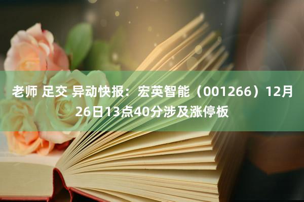 老师 足交 异动快报：宏英智能（001266）12月26日13点40分涉及涨停板