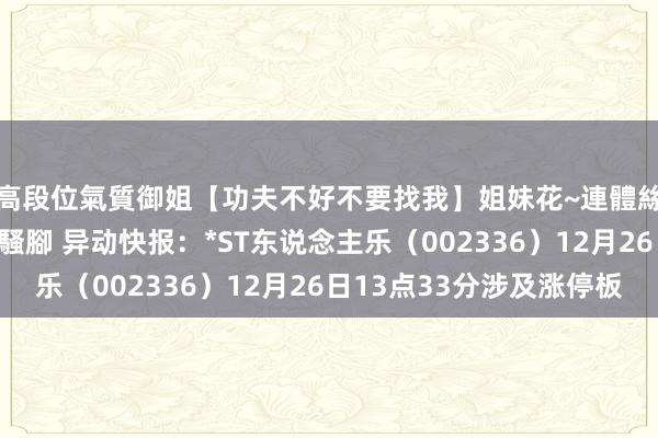高段位氣質御姐【功夫不好不要找我】姐妹花~連體絲襪~大奶晃動~絲襪騷腳 异动快报：*ST东说念主乐（002336）12月26日13点33分涉及涨停板