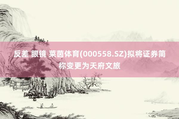 反差 眼镜 莱茵体育(000558.SZ)拟将证券简称变更为天府文旅