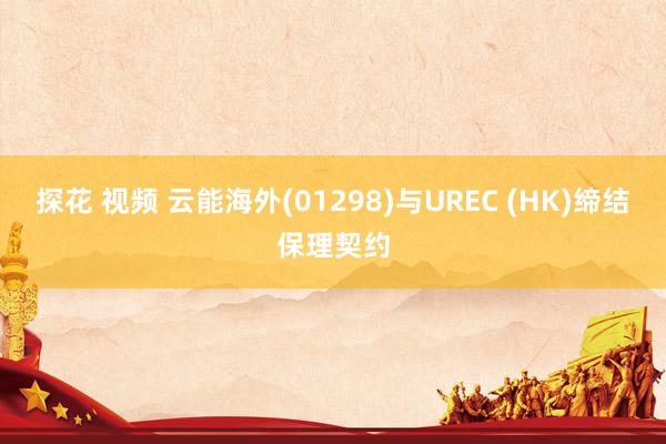 探花 视频 云能海外(01298)与UREC (HK)缔结保理契约