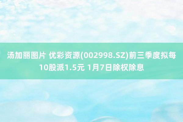 汤加丽图片 优彩资源(002998.SZ)前三季度拟每10股派1.5元 1月7日除权除息