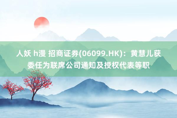 人妖 h漫 招商证券(06099.HK)：黄慧儿获委任为联席公司通知及授权代表等职
