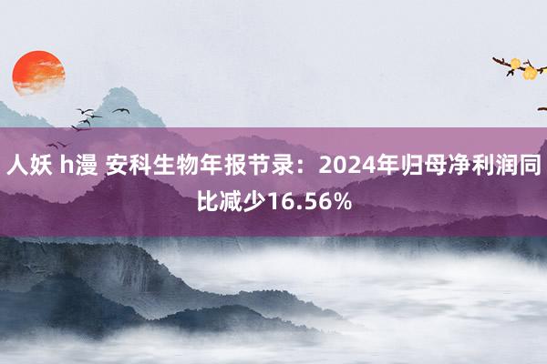 人妖 h漫 安科生物年报节录：2024年归母净利润同比减少16.56%