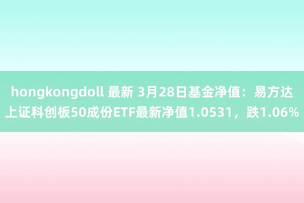 hongkongdoll 最新 3月28日基金净值：易方达上证科创板50成份ETF最新净值1.0531，跌1.06%