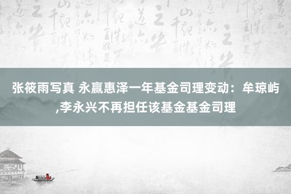 张筱雨写真 永赢惠泽一年基金司理变动：牟琼屿，李永兴不再担任该基金基金司理