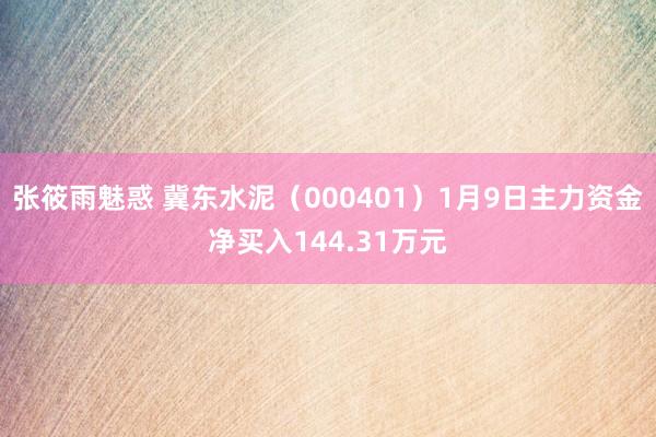 张筱雨魅惑 冀东水泥（000401）1月9日主力资金净买入144.31万元