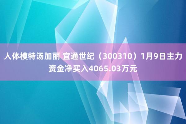人体模特汤加丽 宜通世纪（300310）1月9日主力资金净买入4065.03万元