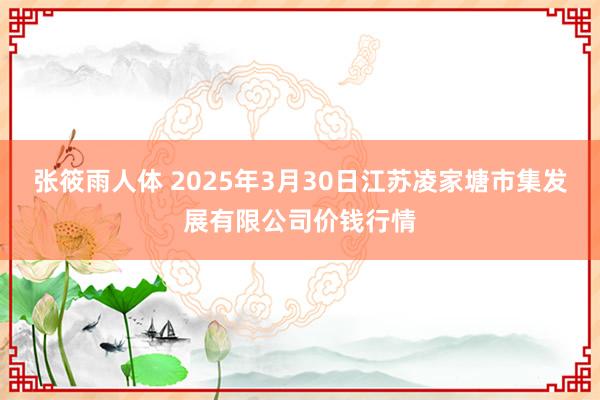 张筱雨人体 2025年3月30日江苏凌家塘市集发展有限公司价钱行情