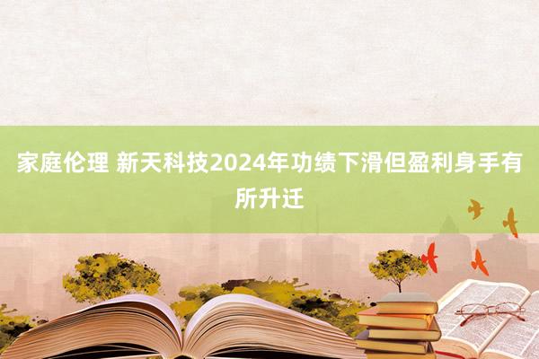 家庭伦理 新天科技2024年功绩下滑但盈利身手有所升迁