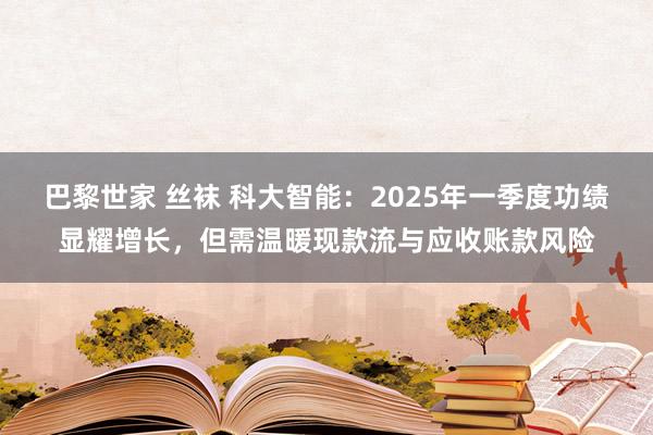 巴黎世家 丝袜 科大智能：2025年一季度功绩显耀增长，但需温暖现款流与应收账款风险