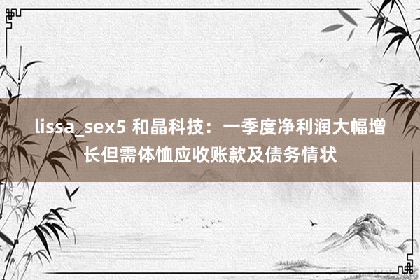 lissa_sex5 和晶科技：一季度净利润大幅增长但需体恤应收账款及债务情状