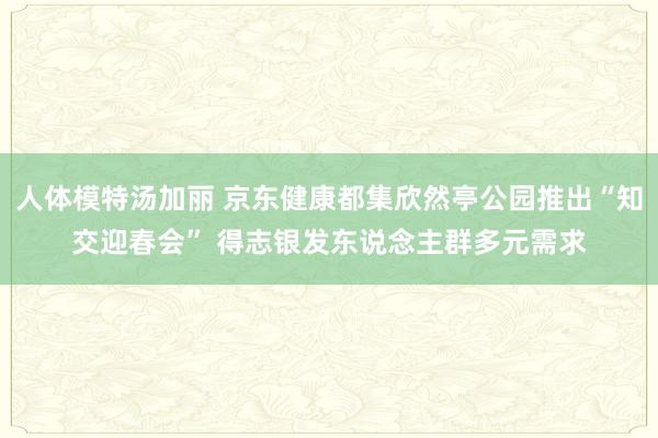 人体模特汤加丽 京东健康都集欣然亭公园推出“知交迎春会” 得志银发东说念主群多元需求