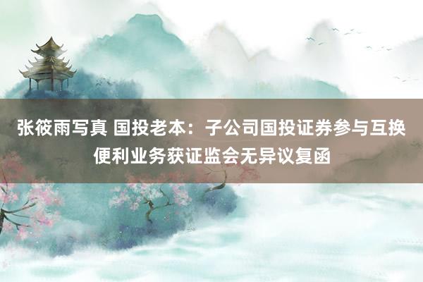 张筱雨写真 国投老本：子公司国投证券参与互换便利业务获证监会无异议复函