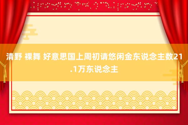 清野 裸舞 好意思国上周初请悠闲金东说念主数21.1万东说念主
