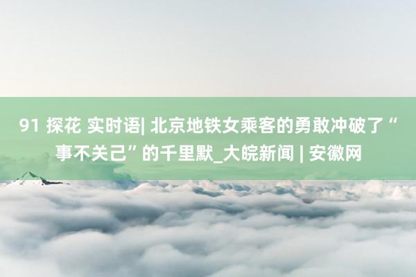 91 探花 实时语| 北京地铁女乘客的勇敢冲破了“事不关己”的千里默_大皖新闻 | 安徽网