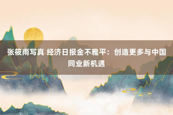 张筱雨写真 经济日报金不雅平：创造更多与中国同业新机遇
