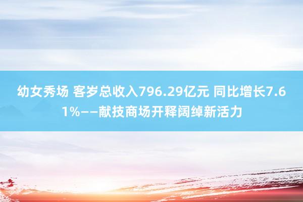 幼女秀场 客岁总收入796.29亿元 同比增长7.61%——献技商场开释阔绰新活力