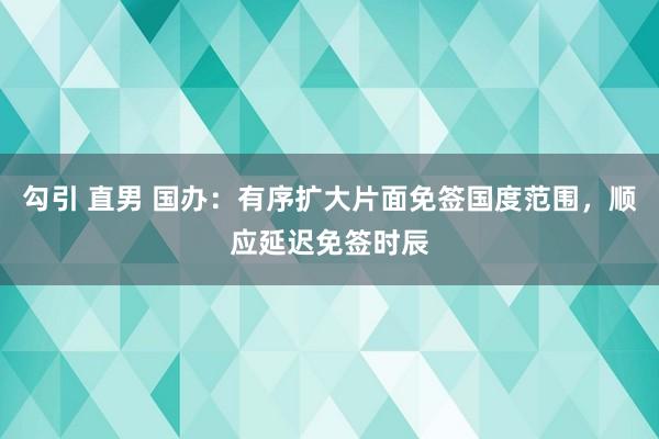 勾引 直男 国办：有序扩大片面免签国度范围，顺应延迟免签时辰