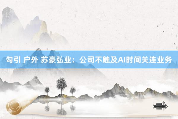 勾引 户外 苏豪弘业：公司不触及AI时间关连业务