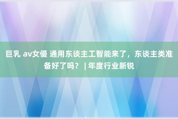 巨乳 av女優 通用东谈主工智能来了，东谈主类准备好了吗？ | 年度行业新锐