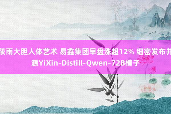 张筱雨大胆人体艺术 易鑫集团早盘涨超12% 细密发布并开源YiXin-Distill-Qwen-72B模子