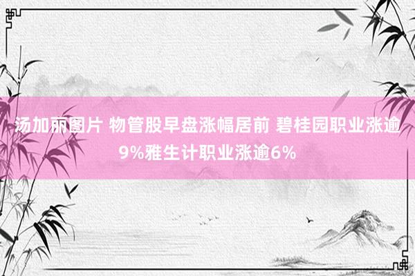 汤加丽图片 物管股早盘涨幅居前 碧桂园职业涨逾9%雅生计职业涨逾6%