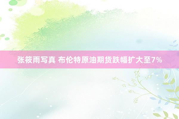 张筱雨写真 布伦特原油期货跌幅扩大至7%