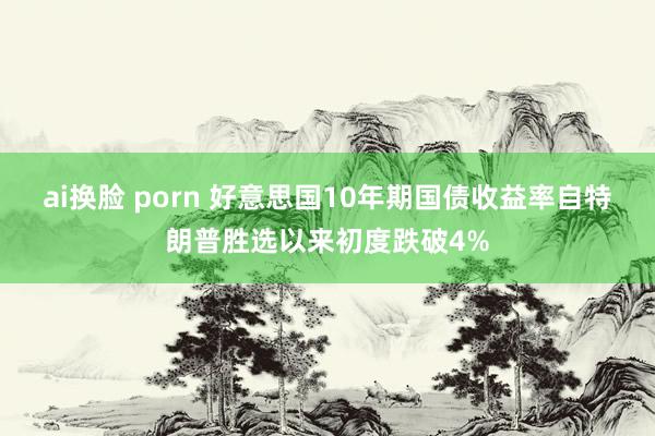 ai换脸 porn 好意思国10年期国债收益率自特朗普胜选以来初度跌破4%