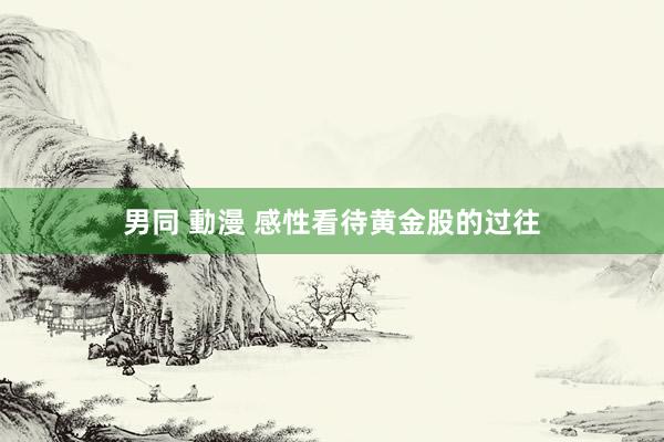 男同 動漫 感性看待黄金股的过往