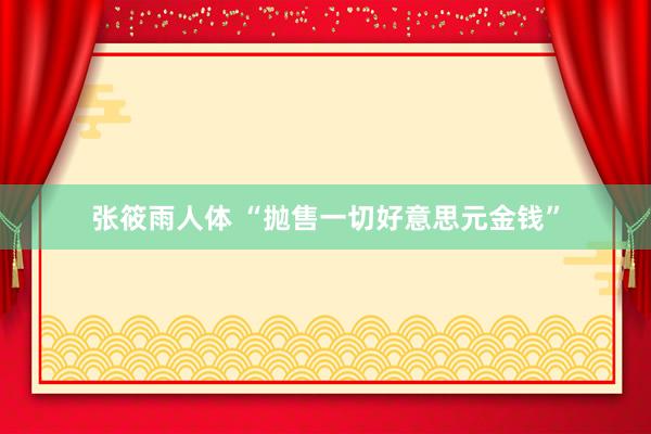 张筱雨人体 “抛售一切好意思元金钱”