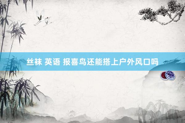 丝袜 英语 报喜鸟还能搭上户外风口吗