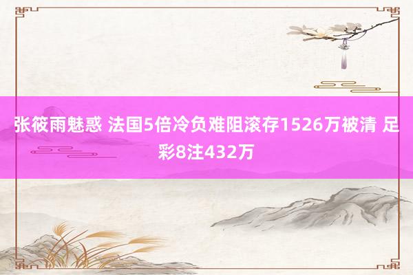 张筱雨魅惑 法国5倍冷负难阻滚存1526万被清 足彩8注432万