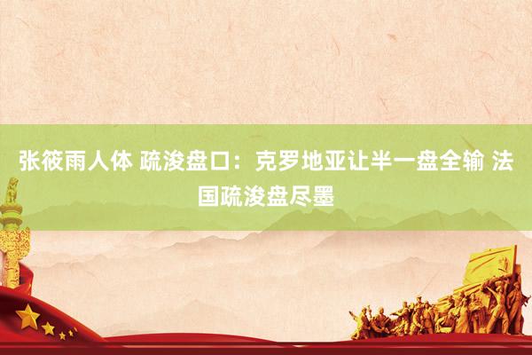 张筱雨人体 疏浚盘口:克罗地亚让半一盘全输 法国疏浚盘尽墨