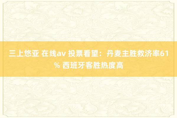 三上悠亚 在线av 投票看望：丹麦主胜救济率61% 西班牙客胜热度高