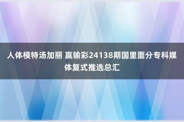 人体模特汤加丽 赢输彩24138期国里面分专科媒体复式推选总汇