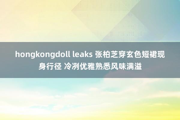 hongkongdoll leaks 张柏芝穿玄色短裙现身行径 冷冽优雅熟悉风味满溢