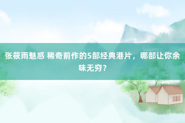 张筱雨魅惑 稀奇前作的5部经典港片，哪部让你余味无穷？