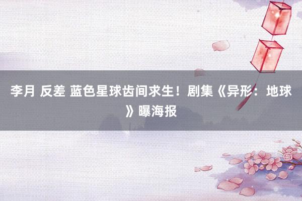 李月 反差 蓝色星球齿间求生！剧集《异形：地球》曝海报